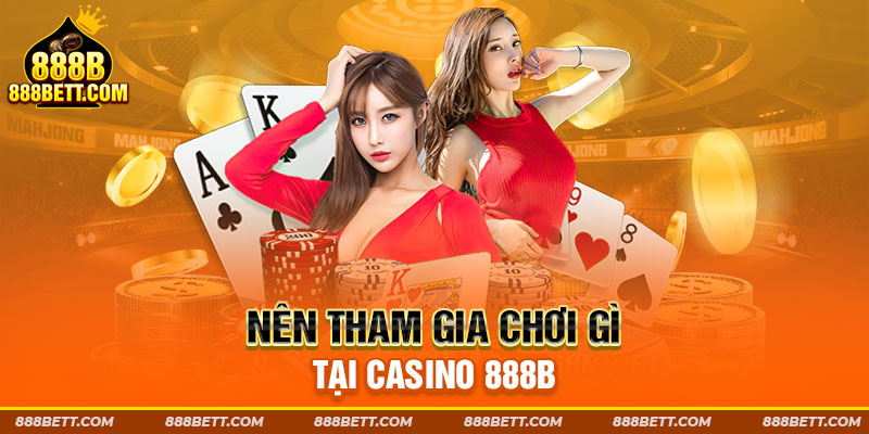 Nên tham gia chơi gì tại Casino 888B