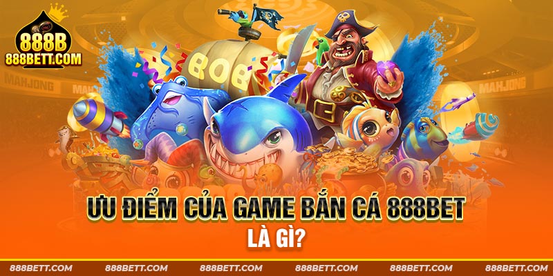 Ưu điểm của game bắn cá 888b là gì?