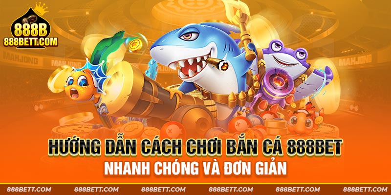 Hướng dẫn cách chơi bắn cá 888b nhanh chóng và đơn giản 