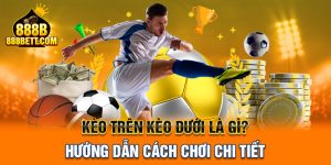 Kèo Trên Kèo Dưới Là Gì? Hướng Dẫn Cách Chơi Chi Tiết