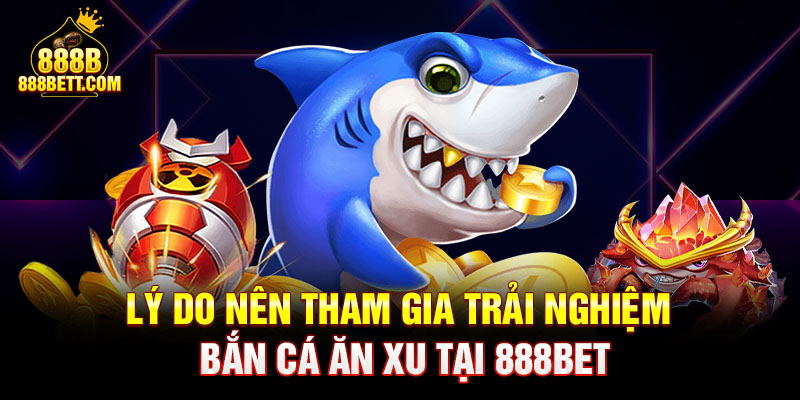 Lý do nên tham gia trải nghiệm bắn cá ăn xu tại 888b