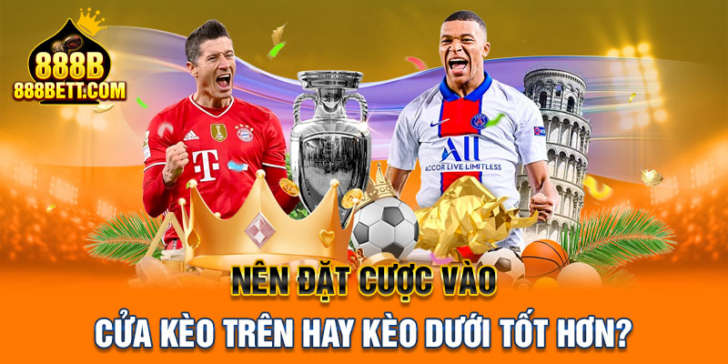 Nên đặt cược vào cửa kèo trên hay kèo dưới tốt hơn?