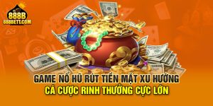 Game Nổ Hũ Rút Tiền Mặt Xu Hướng Cá Cược Rinh Thưởng Cực Lớn 