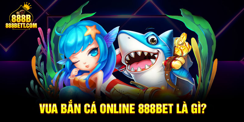 Vua bắn cá online 888bet là gì?