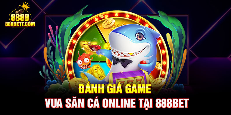 Đánh giá game vua săn cá online tại 888bet