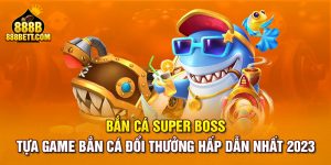 Bắn Cá Super Boss  - Tựa Game Bắn Cá Đổi Thưởng Hấp Dẫn Nhất 2023