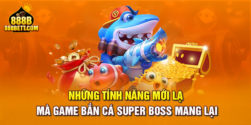 Những tính năng mới lạ mà game bắn cá Super Boss mang lại