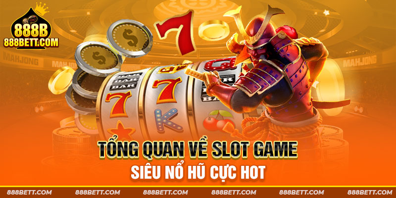 Tổng quan về slot game siêu nổ hũ cực hot