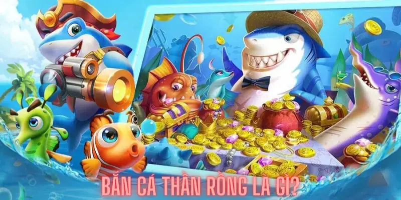 Bắn cá thần rồng là gì? Hướng dẫn tham gia